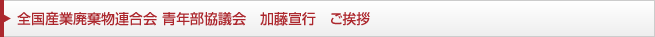 全国産業廃棄物連合会 青年部協議会　加藤宣行　ご挨拶